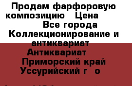 Продам фарфоровую композицию › Цена ­ 16 000 - Все города Коллекционирование и антиквариат » Антиквариат   . Приморский край,Уссурийский г. о. 